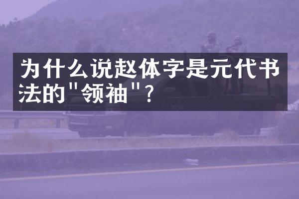 为什么说赵体字是元代书法的"领袖"?