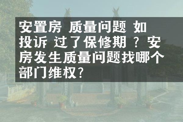 ﻿﻿安置房 质量问题 如何投诉 过了保修期 ？安置房发生质量问题找哪个部门维权？