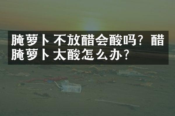 腌萝卜不放醋会酸吗？醋腌萝卜太酸怎么办？
