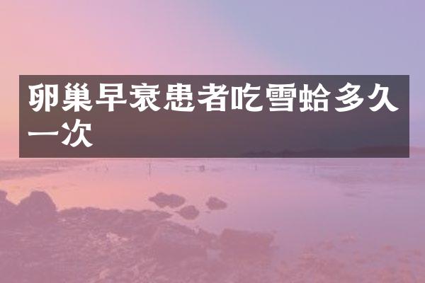 卵巢早衰患者吃雪蛤多久一次