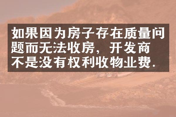 如果因为房子存在质量问题而无法收房，开发商是不是没有权利收物业费.