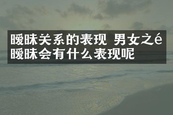 暧昧关系的表现 男女之间暧昧会有什么表现呢
