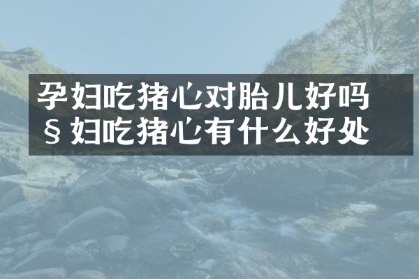 孕妇吃猪心对胎儿好吗 产妇吃猪心有什么好处