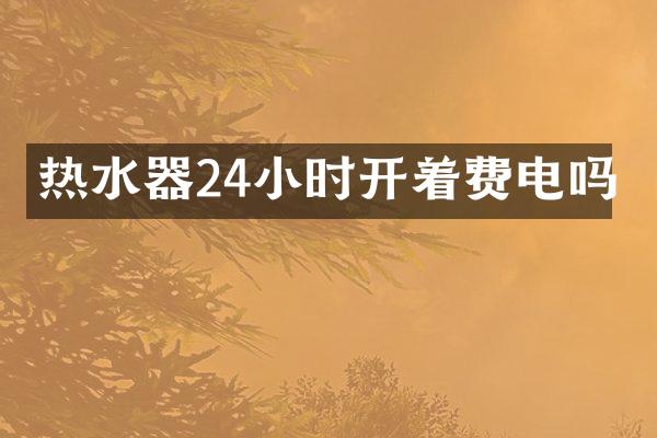 热水器24小时开着费电吗