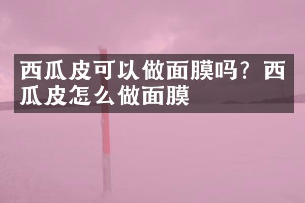 西瓜皮可以做面膜吗？西瓜皮怎么做面膜