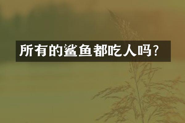 所有的鲨鱼都吃人吗？