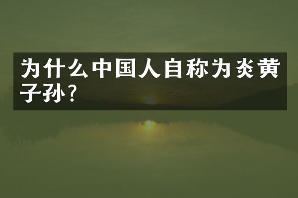 为什么中国人自称为炎黄子孙？