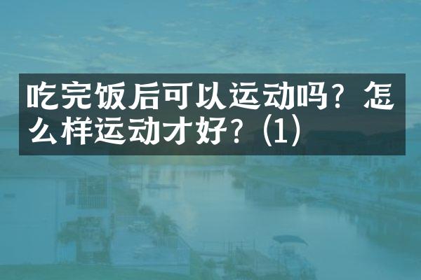 吃完饭后可以运动吗？怎么样运动才好？(1)