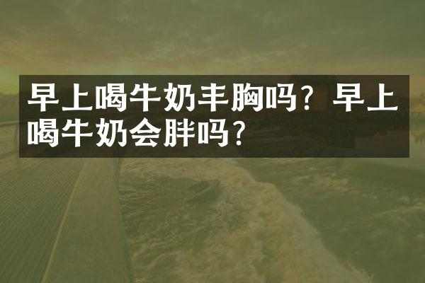 早上喝牛奶丰胸吗？早上喝牛奶会胖吗？
