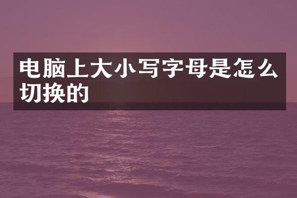 电脑上大小写字母是怎么切换的