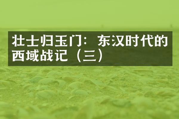 壮士归玉门：东汉时代的西域战记（三）