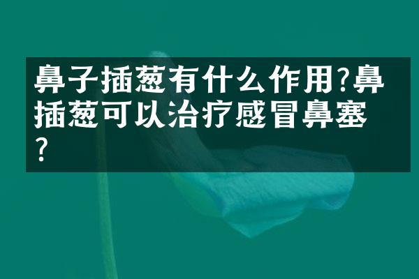 鼻子插葱有什么作用?鼻子插葱可以治疗感冒鼻塞吗?