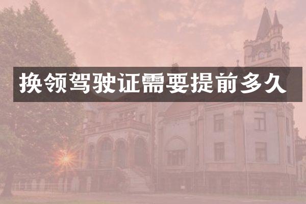 换领驾驶证需要提前多久