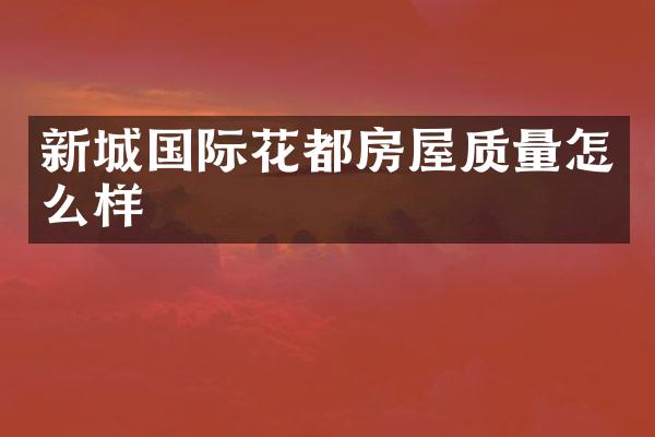 新城国际花都房屋质量怎么样