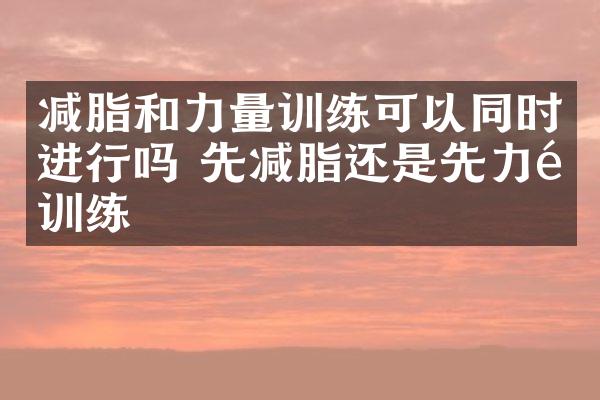 减脂和力量训练可以同时进行吗 先减脂还是先力量训练