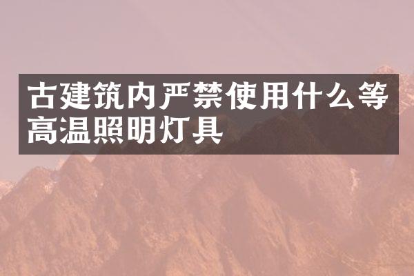 古建筑内严禁使用什么等高温照明灯具