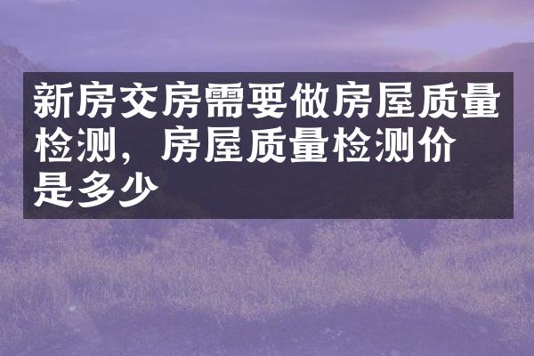 新房交房需要做房屋质量检测，房屋质量检测价格是多少