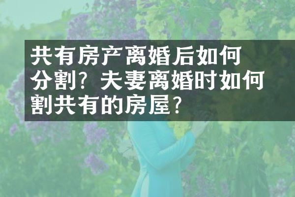﻿﻿共有房产离婚后如何分割？夫妻离婚时如何分割共有的房屋？
