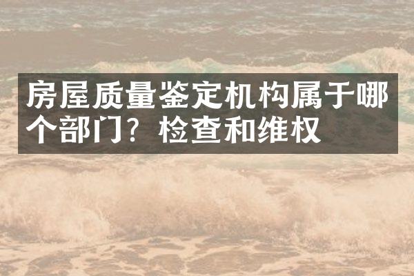 房屋质量鉴定机构属于哪个部门？检查和维权