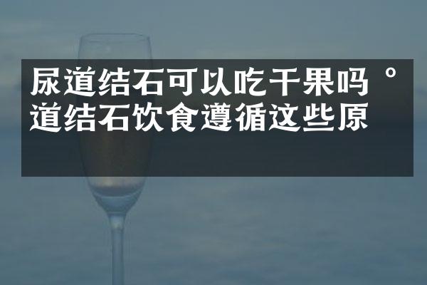 尿道结石可以吃干果吗 尿道结石饮食遵循这些原则