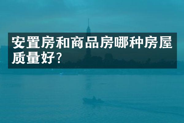 安置房和商品房哪种房屋质量好？