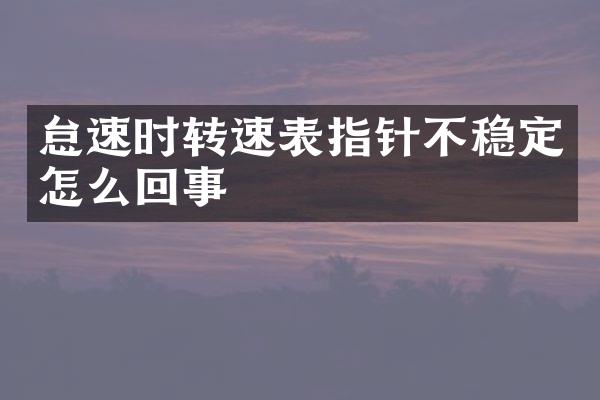 怠速时转速表指针不稳定怎么回事