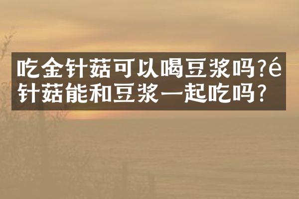 吃金针菇可以喝豆浆吗?金针菇能和豆浆一起吃吗?