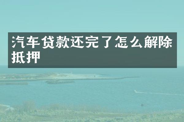 汽车贷款还完了怎么解除抵押