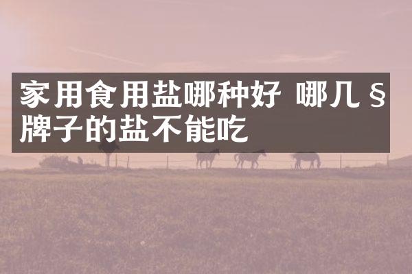 家用食用盐哪种好 哪几种牌子的盐不能吃