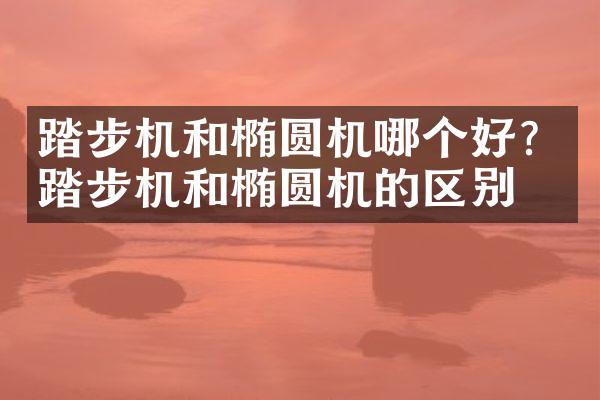 踏步机和椭圆机哪个好？踏步机和椭圆机的区别