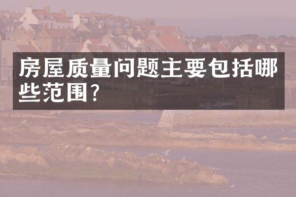 房屋质量问题主要包括哪些范围？