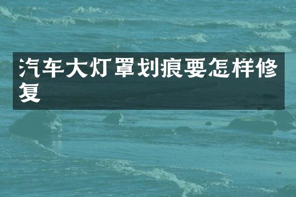 汽车大灯罩划痕要怎样修复