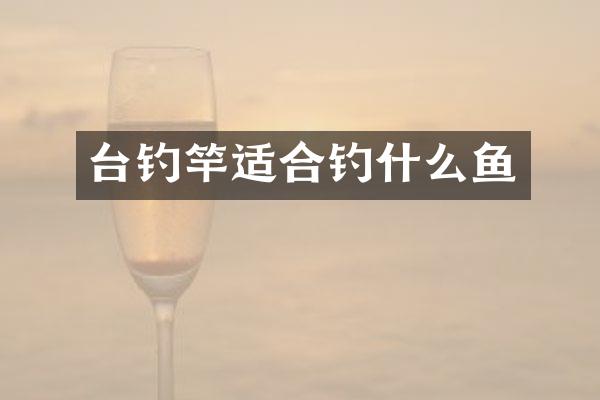 台钓竿适合钓什么鱼