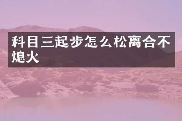 科目三起步怎么松离合不熄火