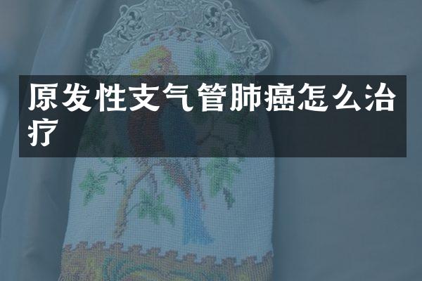 原发性支气管肺癌怎么治疗