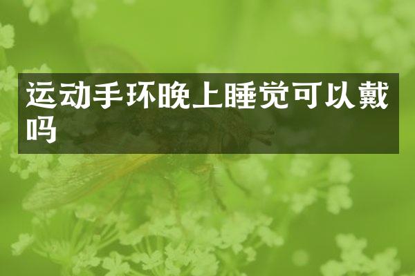 运动手环晚上睡觉可以戴吗