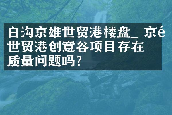 白沟京雄世贸港楼盘_ 京雄世贸港创意谷项目存在质量问题吗？