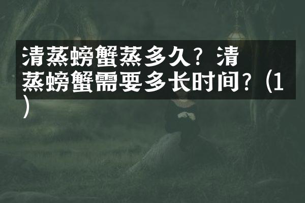 ​清蒸螃蟹蒸多久？​清蒸螃蟹需要多长时间？(1)