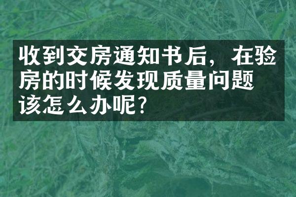 收到交房通知书后，在验房的时候发现质量问题应该怎么办呢？
