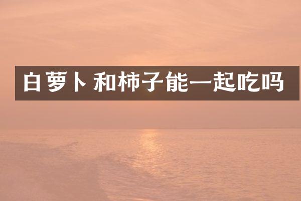 白萝卜和柿子能一起吃吗