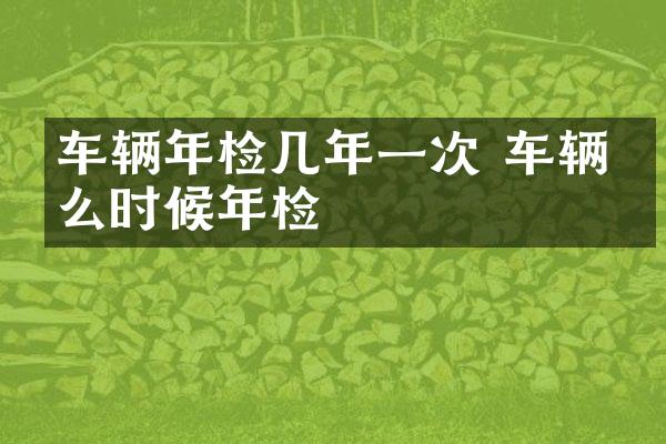 车辆年检几年一次 车辆什么时候年检