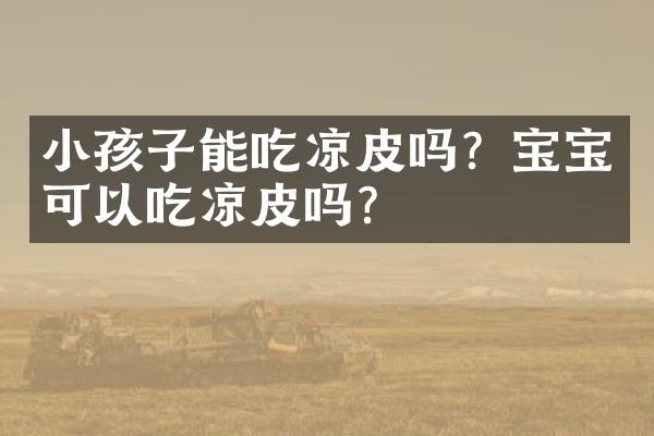 小孩子能吃凉皮吗？宝宝可以吃凉皮吗？