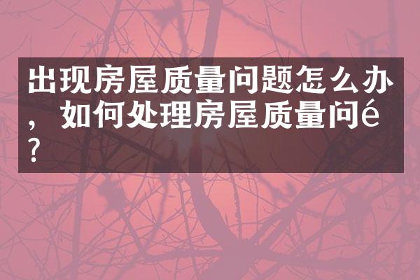 出现房屋质量问题怎么办，如何处理房屋质量问题？