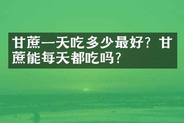 甘蔗一天吃多少最好？甘蔗能每天都吃吗？