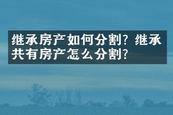 继承房产如何分割? 继承的共有房产怎么分割？