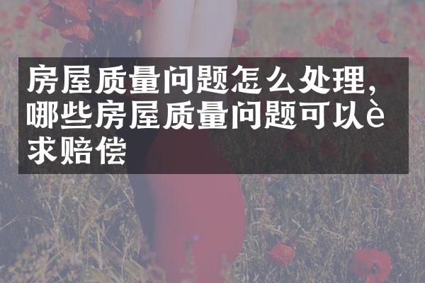 房屋质量问题怎么处理，哪些房屋质量问题可以要求赔偿