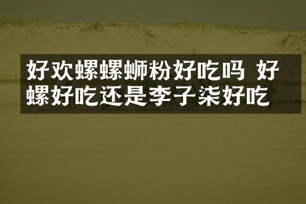 好欢螺螺蛳粉好吃吗 好欢螺好吃还是李子柒好吃