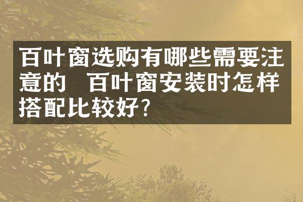 百叶窗选购有哪些需要注意的  百叶窗安装时怎样搭配比较好？