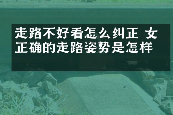 走路不好看怎么纠正 女生正确的走路姿势是怎样的
