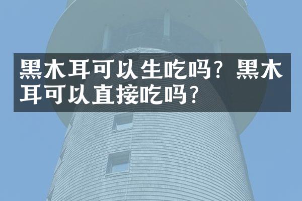 黑木耳可以生吃吗？黑木耳可以直接吃吗？